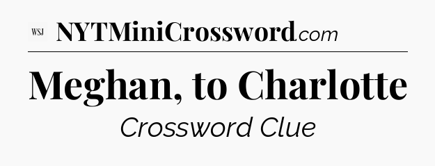 Meghan, to Charlotte - WSJ Crossword