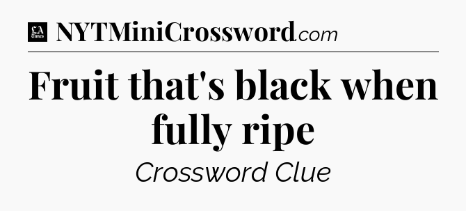 Fruit that's black when fully ripe - LA Times Crossword