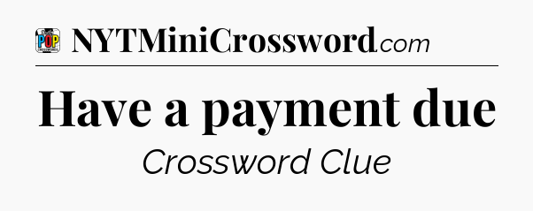 Have a payment due Crossword Clue
