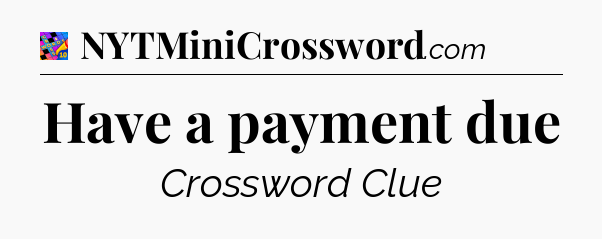 Have a payment due Crossword Clue