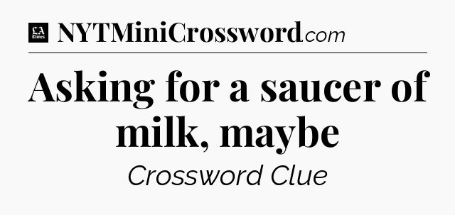 Asking for a saucer of milk, maybe - LA Times Crossword