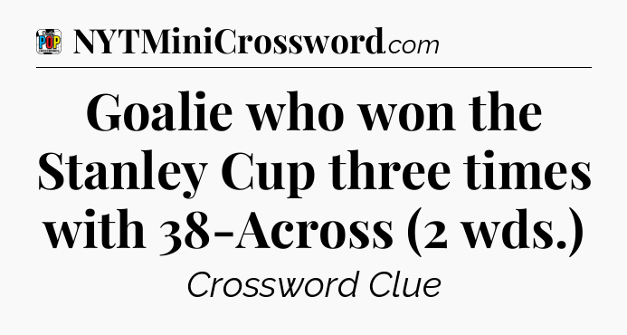 Goalie who won the Stanley Cup three times with 38-Across (2 wds.) Crossword Clue