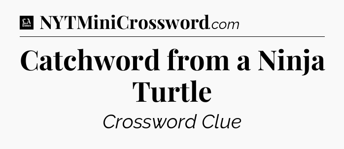 Catchword from a Ninja Turtle - LA Times Crossword