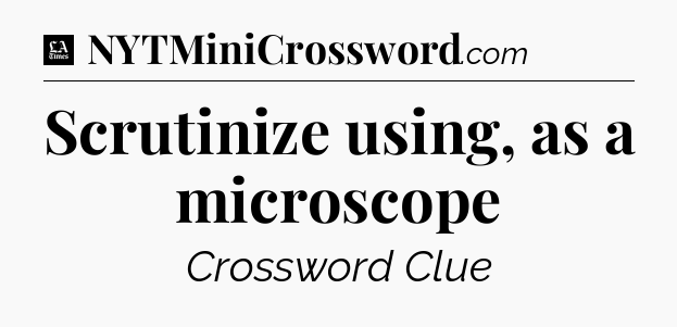 Scrutinize using, as a microscope - LA Times Crossword