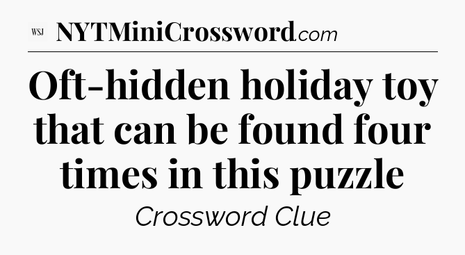 Oft-hidden holiday toy that can be found four times in this puzzle - WSJ Crossword