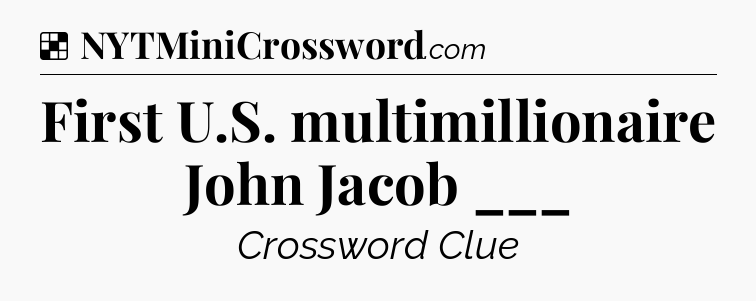 Solution: First U.S. multimillionaire John Jacob ___ - NYT Crossword