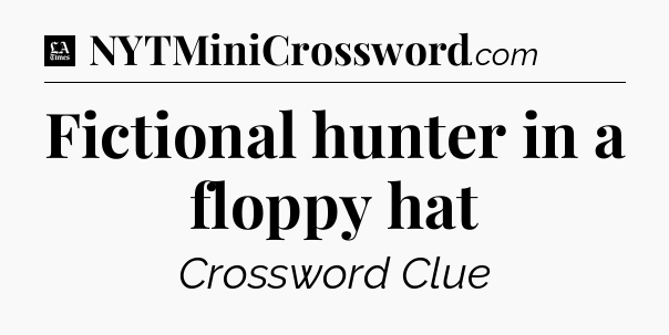 Fictional hunter in a floppy hat - LA Times Crossword