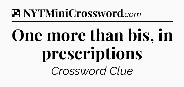 Solution: One more than bis, in prescriptions - NYT Crossword