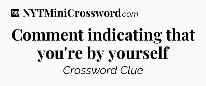 Comment indicating that you're by yourself Crossword Clue