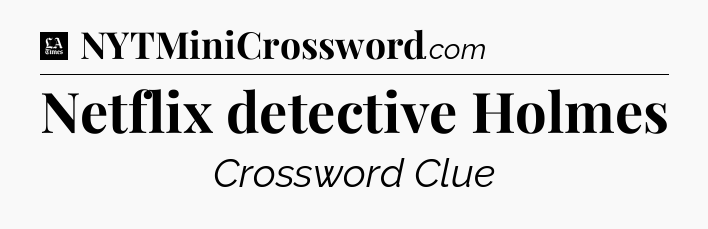 Netflix detective Holmes - LA Times Crossword