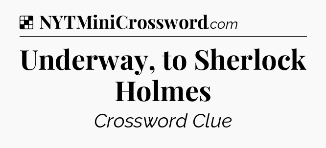 Solution: Underway, to Sherlock Holmes - NYT Crossword