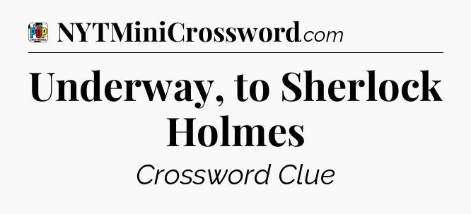 Underway, to Sherlock Holmes Crossword Clue