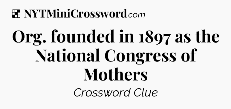Solution: Org. founded in 1897 as the National Congress of Mothers - NYT Crossword