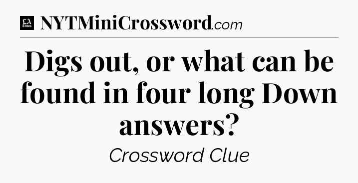 Digs out, or what can be found in four long Down answers - LA Times Crossword