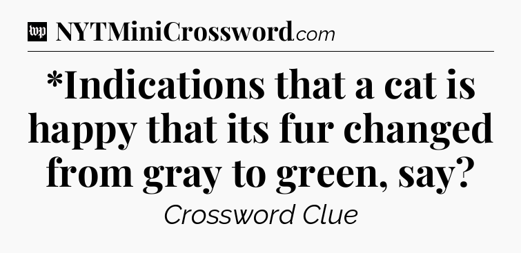 *Indications that a cat is happy that its fur changed from gray to green, say Crossword Clue