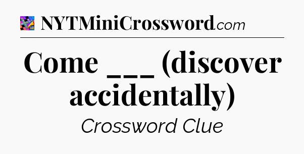 Come ___ (discover accidentally) Crossword Clue