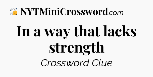 In a way that lacks strength - 7 Little Words