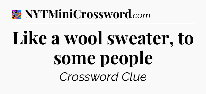 Like a wool sweater, to some people Crossword Clue