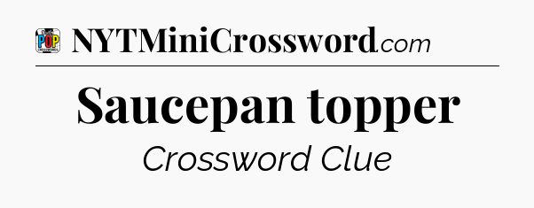 Saucepan topper Crossword Clue