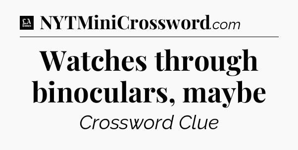 Watches through binoculars, maybe - LA Times Crossword