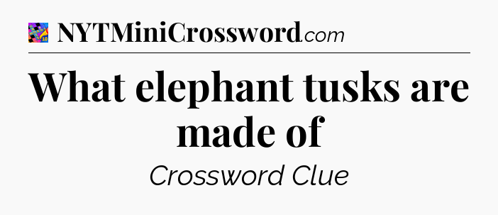 What elephant tusks are made of Crossword Clue