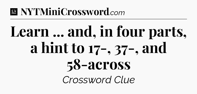 Learn ... and, in four parts, a hint to 17-, 37-, and 58-across - LA Times Crossword