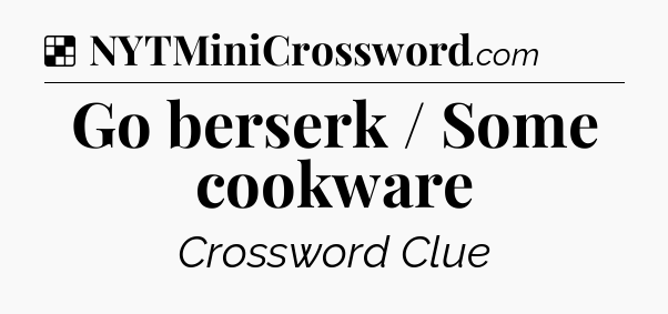Solution: Go berserk / Some cookware - NYT Crossword