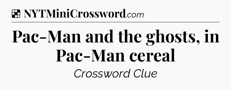 Solution: Pac-Man and the ghosts, in Pac-Man cereal - NYT Crossword