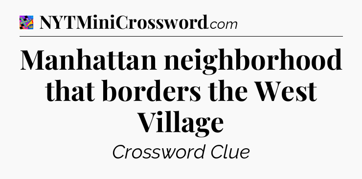Manhattan neighborhood that borders the West Village Crossword Clue