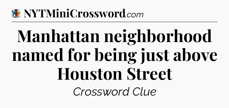 Manhattan neighborhood named for being just above Houston Street Crossword Clue