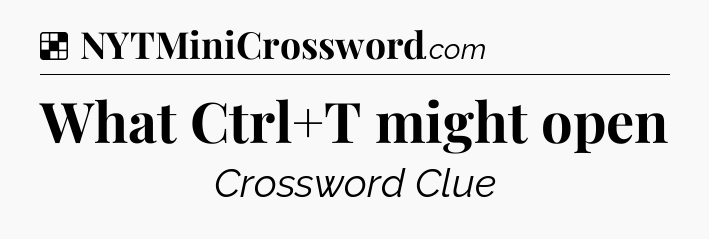 Solution: What Ctrl+T might open - NYT Crossword