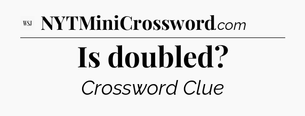 Is doubled - WSJ Crossword