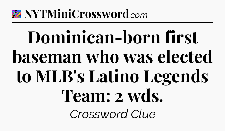 Dominican-born first baseman who was elected to MLB's Latino Legends Team: 2 wds Crossword Clue