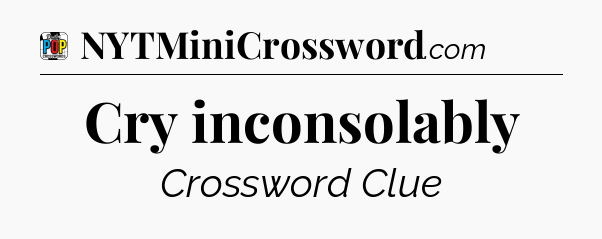 Cry inconsolably Crossword Clue
