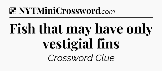 Solution: Fish that may have only vestigial fins - NYT Crossword