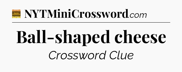 Ball-shaped cheese - Eugene Sheffer Crossword