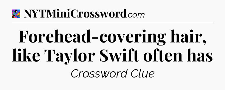 Forehead-covering hair, like Taylor Swift often has Crossword Clue