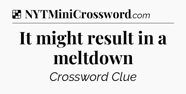 Solution: It might result in a meltdown - NYT Crossword