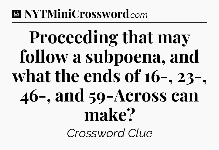 Proceeding that may follow a subpoena, and what the ends of 16-, 23-, 46-, and 59-Across can make - LA Times Crossword