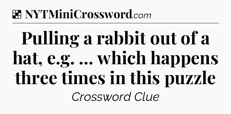 Solution: Pulling a rabbit out of a hat, e.g. … which happens three times in this puzzle - NYT Crossword
