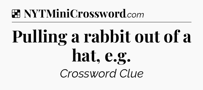 Solution: Pulling a rabbit out of a hat, e.g - NYT Crossword