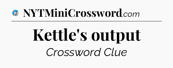 Kettle's output Crossword Clue