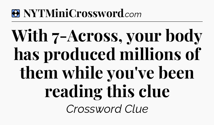 Solution: With 7-Across, your body has produced millions of them while you've been reading this clue - NYT Mini Crossword