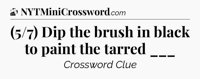 (5/7) Dip the brush in black to paint the tarred ___ - Daily Themed Classic Crossword