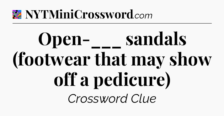 Open-___ sandals (footwear that may show off a pedicure) Crossword Clue