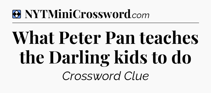 Solution: What Peter Pan teaches the Darling kids to do - NYT Mini Crossword