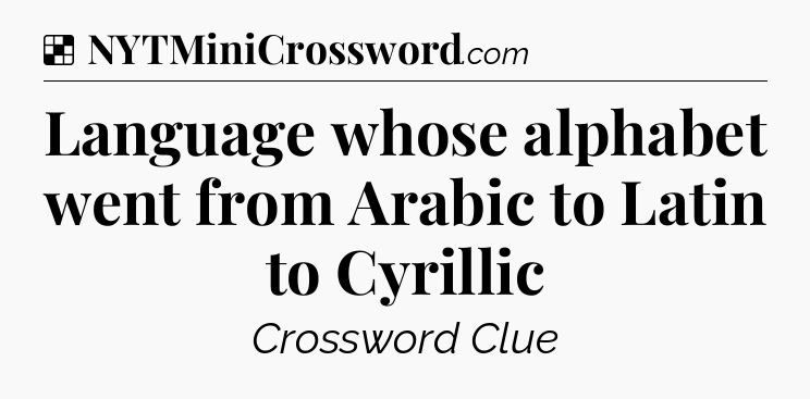 Solution: Language whose alphabet went from Arabic to Latin to Cyrillic - NYT Crossword