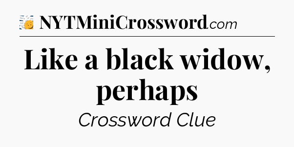 Like a black widow, perhaps - 7 Little Words