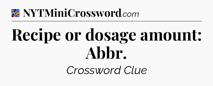 Recipe or dosage amount: Abbr Crossword Clue