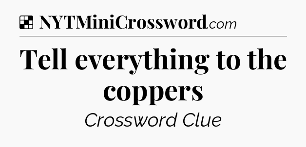 Solution: Tell everything to the coppers - NYT Crossword